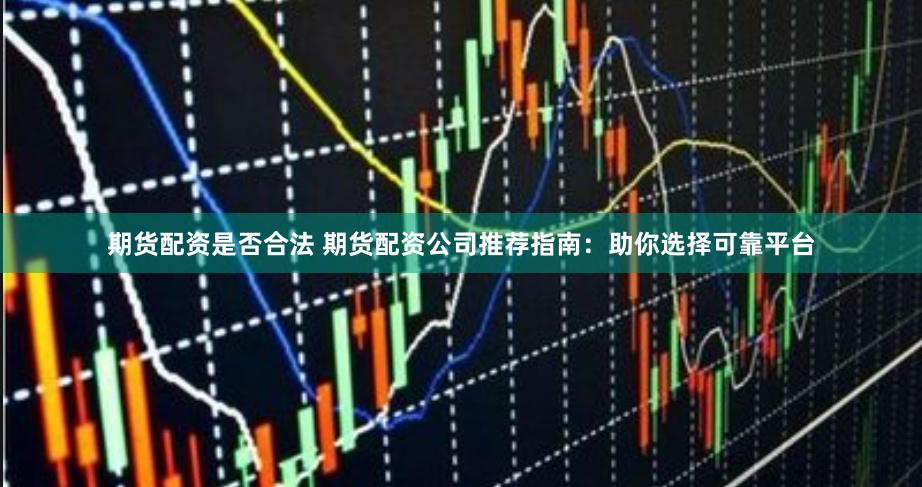 期貨配資是否合法 期貨配資公司推薦指南：助你選擇可靠平臺(tái)