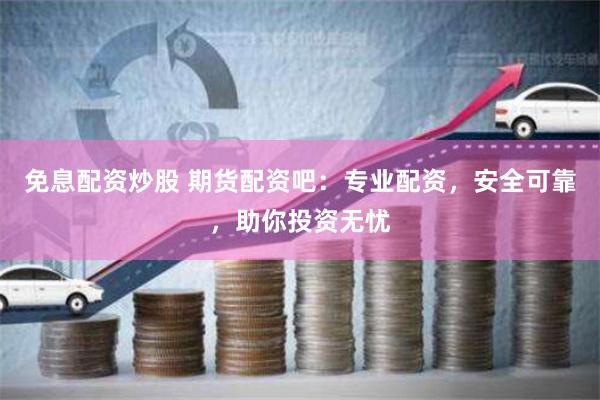 免息配資炒股 期貨配資吧：專業(yè)配資，安全可靠，助你投資無憂