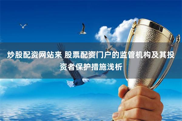 炒股配資網站來 股票配資門戶的監(jiān)管機構及其投資者保護措施淺析