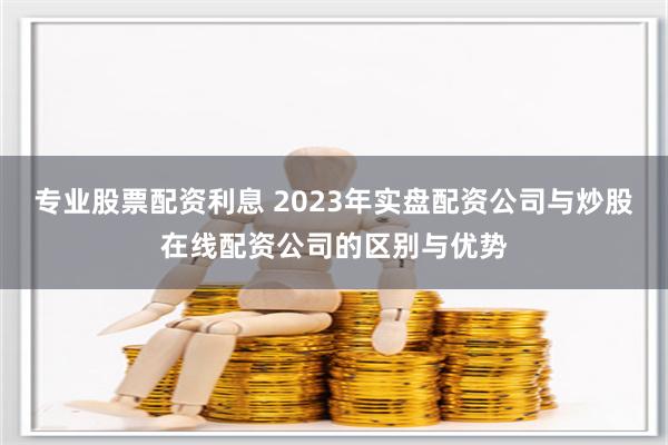 專業(yè)股票配資利息 2023年實(shí)盤配資公司與炒股在線配資公司的區(qū)別與優(yōu)勢(shì)