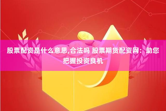 股票配資是什么意思,合法嗎 股票期貨配資網(wǎng)：助您把握投資良機(jī)