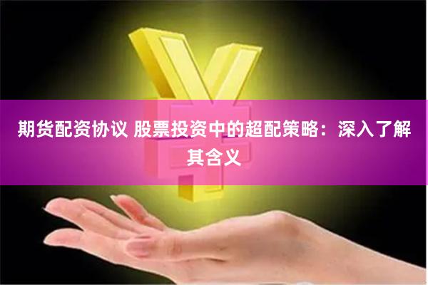 期貨配資協(xié)議 股票投資中的超配策略：深入了解其含義