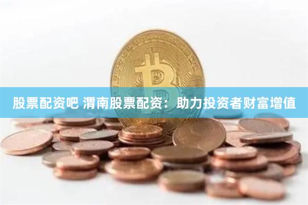 股票配資吧 渭南股票配資：助力投資者財富增值