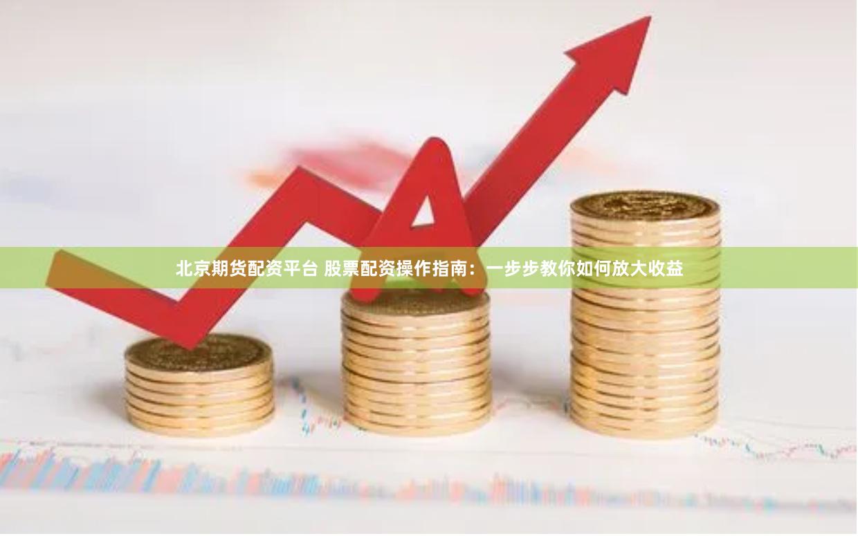 北京期貨配資平臺 股票配資操作指南：一步步教你如何放大收益