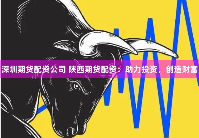 深圳期貨配資公司 陜西期貨配資：助力投資，創(chuàng)造財(cái)富