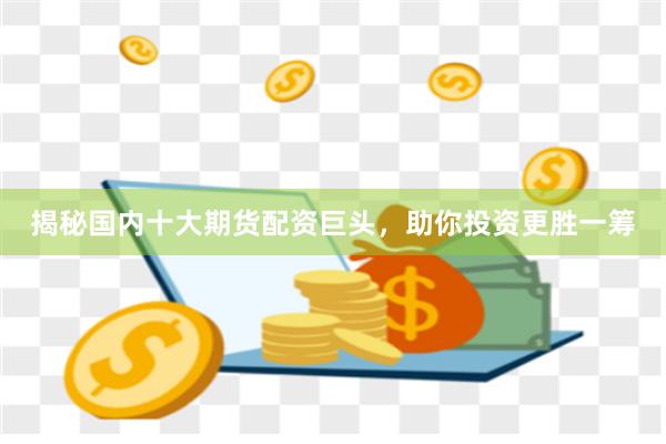 揭秘國(guó)內(nèi)十大期貨配資巨頭，助你投資更勝一籌