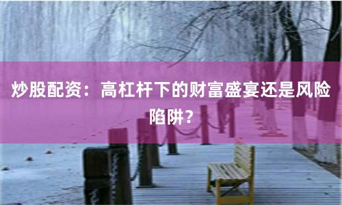 炒股配資：高杠桿下的財(cái)富盛宴還是風(fēng)險(xiǎn)陷阱？