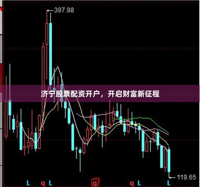 濟(jì)寧股票配資開(kāi)戶(hù)，開(kāi)啟財(cái)富新征程
