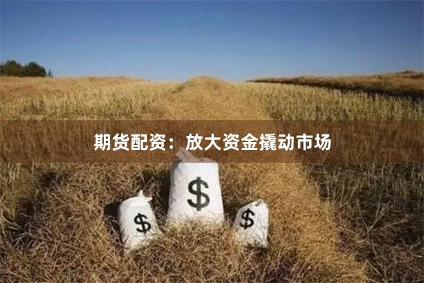 期貨配資：放大資金撬動市場