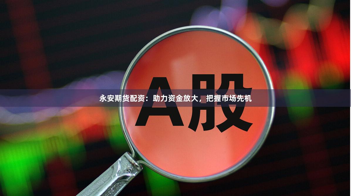 永安期貨配資：助力資金放大，把握市場先機