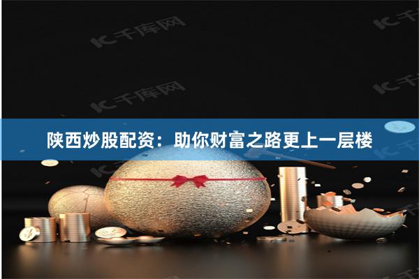 陜西炒股配資：助你財富之路更上一層樓