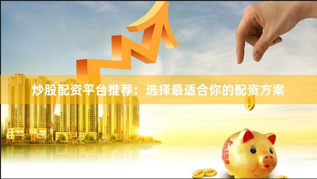 炒股配資平臺(tái)推薦：選擇最適合你的配資方案