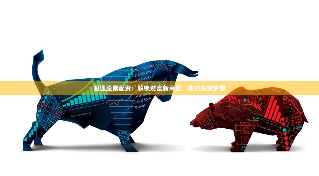 昭通股票配資：解鎖財(cái)富新高度，助力投資夢(mèng)想