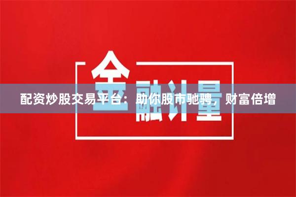 配資炒股交易平臺：助你股市馳騁，財富倍增