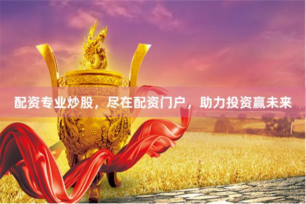 配資專(zhuān)業(yè)炒股，盡在配資門(mén)戶，助力投資贏未來(lái)