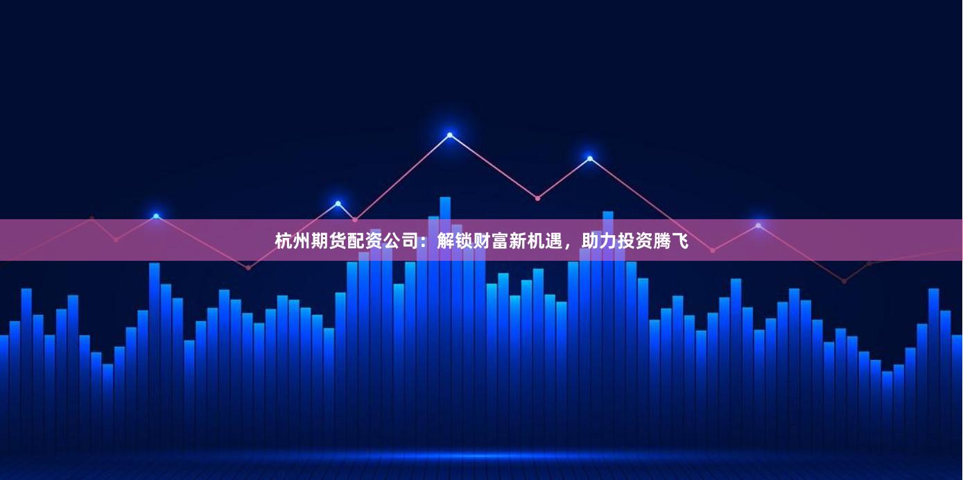 杭州期貨配資公司：解鎖財(cái)富新機(jī)遇，助力投資騰飛