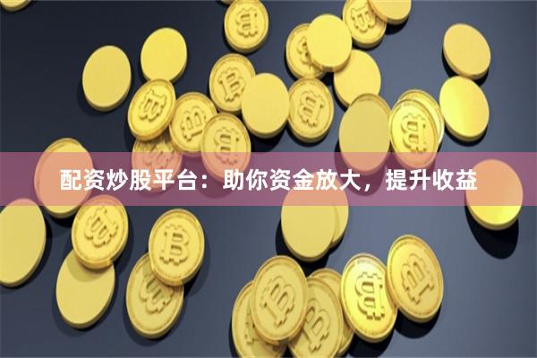 配資炒股平臺：助你資金放大，提升收益