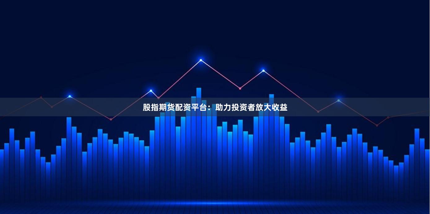 股指期貨配資平臺(tái):助力投資者放大收益