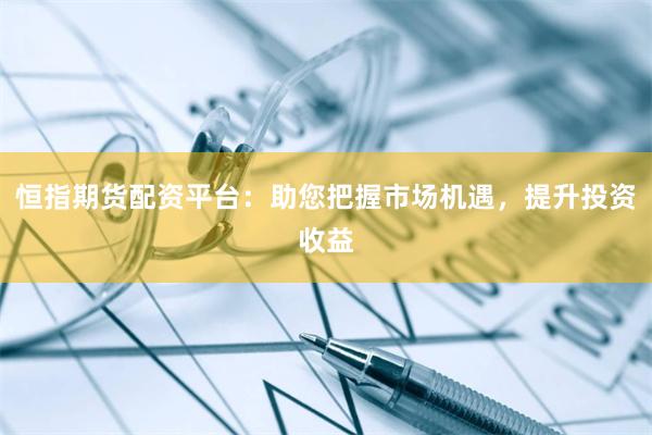 恒指期貨配資平臺:助您把握市場機遇,提升投資收益